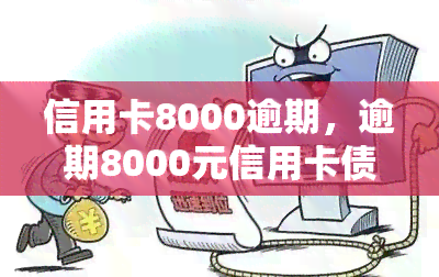 信用卡8000逾期，逾期8000元信用卡债务，你该怎么做？