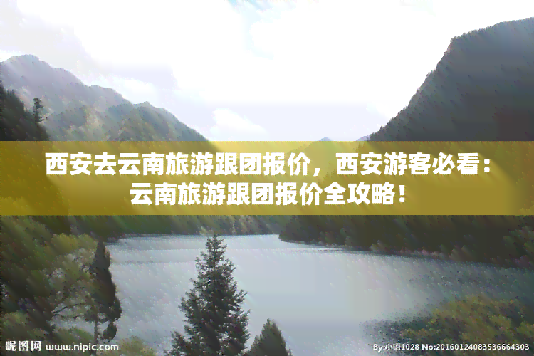 西安去云南旅游跟团报价，西安游客必看：云南旅游跟团报价全攻略！