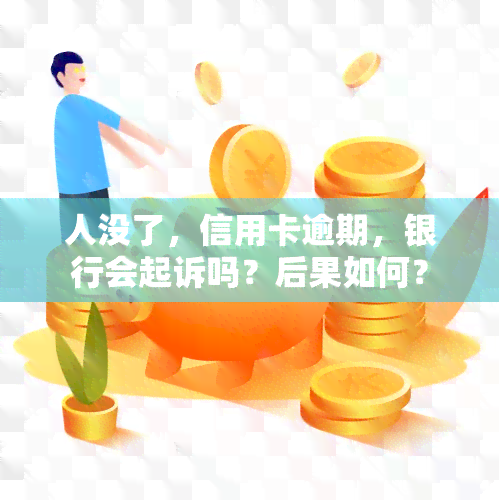 人没了，信用卡逾期，银行会起诉吗？后果如何？