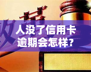 人没了信用卡逾期会怎样？后果严重，需及时处理