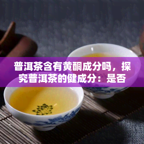 普洱茶含有黄酮成分吗，探究普洱茶的健成分：是否含有黄酮？