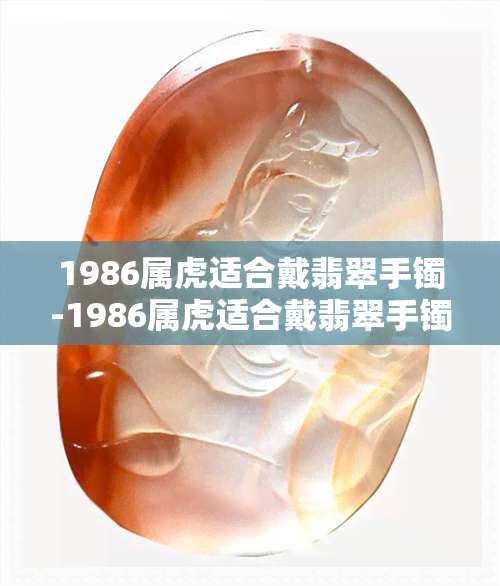 1986属虎适合戴翡翠手镯-1986属虎适合戴翡翠手镯吗