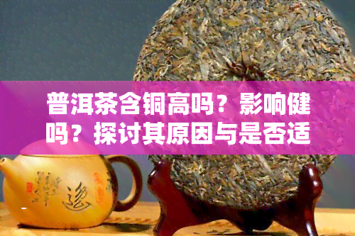 普洱茶含铜高吗？影响健吗？探讨其原因与是否适合饮用，同时涉及黄酮、重金属和EGCG含量。