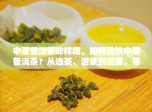 中茶普洱茶咋样喝，如何品饮中茶普洱茶？从选茶、泡茶到品鉴，带你领略普洱的魅力