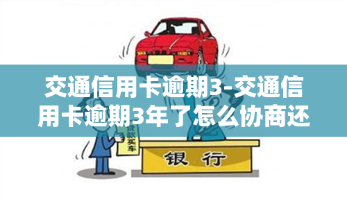 交通信用卡逾期3-交通信用卡逾期3年了怎么协商还本