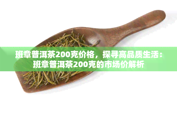 班章普洱茶200克价格，探寻高品质生活：班章普洱茶200克的市场价解析