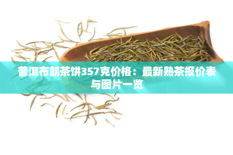 普洱布朗茶饼357克价格：最新熟茶报价表与图片一览