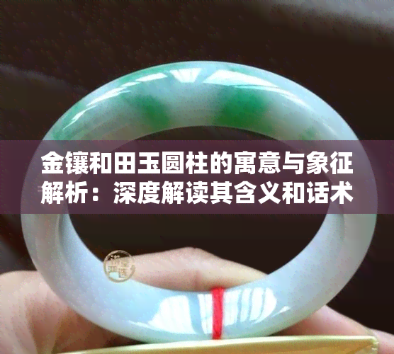 金镶和田玉圆柱的寓意与象征解析：深度解读其含义和话术