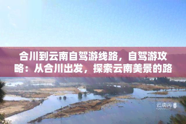 合川到云南自驾游线路，自驾游攻略：从合川出发，探索云南美景的路线规划