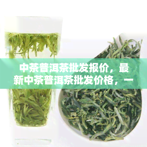 中茶普洱茶批发报价，最新中茶普洱茶批发价格，一手货源信息全在这里！