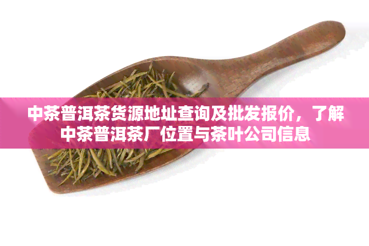 中茶普洱茶货源地址查询及批发报价，了解中茶普洱茶厂位置与茶叶公司信息