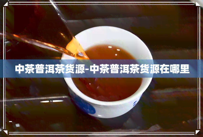 中茶普洱茶货源-中茶普洱茶货源在哪里