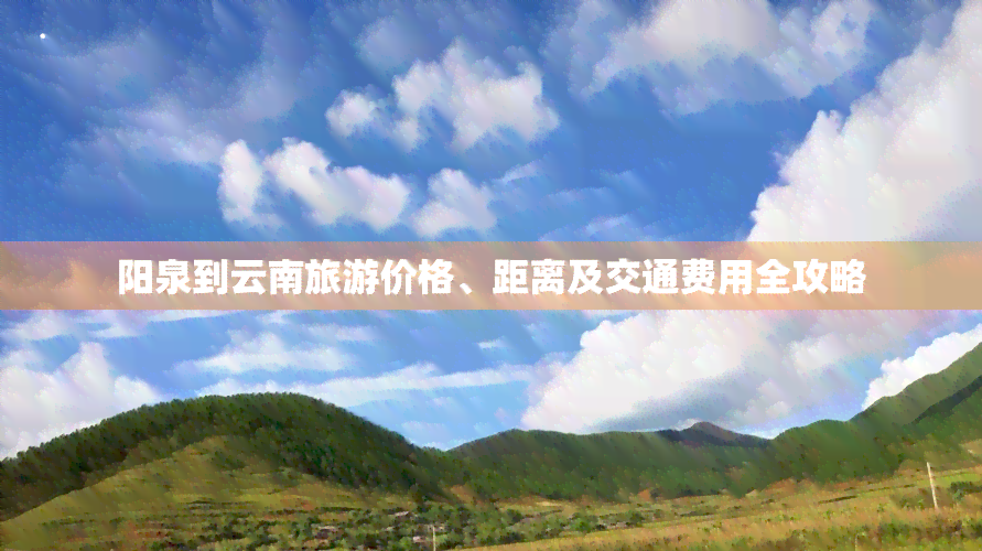 阳泉到云南旅游价格、距离及交通费用全攻略