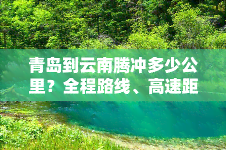 青岛到云南腾冲多少公里？全程路线、高速距离及飞机票价全揭秘！