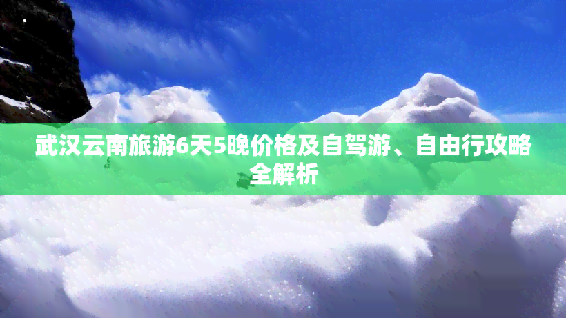 武汉云南旅游6天5晚价格及自驾游、自由行攻略全解析