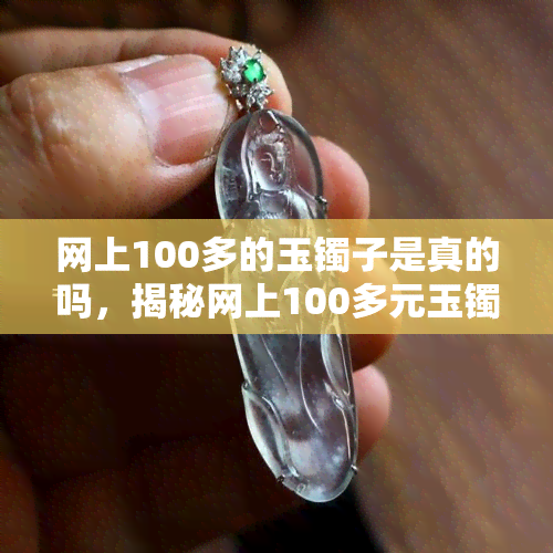 网上100多的玉镯子是真的吗，揭秘网上100多元玉镯子的真实性，你被骗了吗？