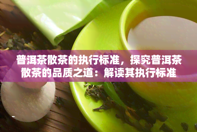 普洱茶散茶的执行标准，探究普洱茶散茶的品质之道：解读其执行标准