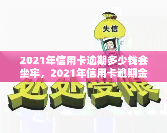 2021年信用卡逾期多少钱会坐牢，2021年信用卡逾期金额达到多少会被判刑？