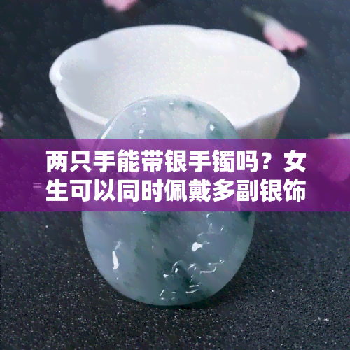 两只手能带银手镯吗？女生可以同时佩戴多副银饰品吗？