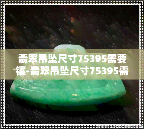 翡翠吊坠尺寸75395需要镶-翡翠吊坠尺寸75395需要镶嵌吗