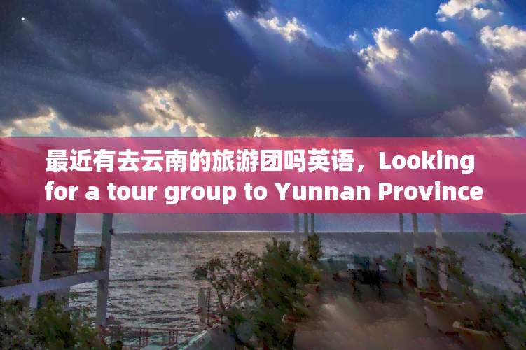 最近有去云南的旅游团吗英语，Looking for a tour group to Yunnan Province? Check out our latest offers!