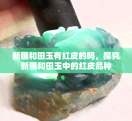 新疆和田玉有红皮的吗，探究新疆和田玉中的红皮品种