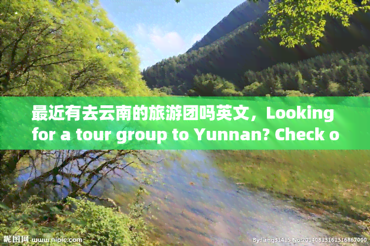 最近有去云南的旅游团吗英文，Looking for a tour group to Yunnan? Check out our latest options!