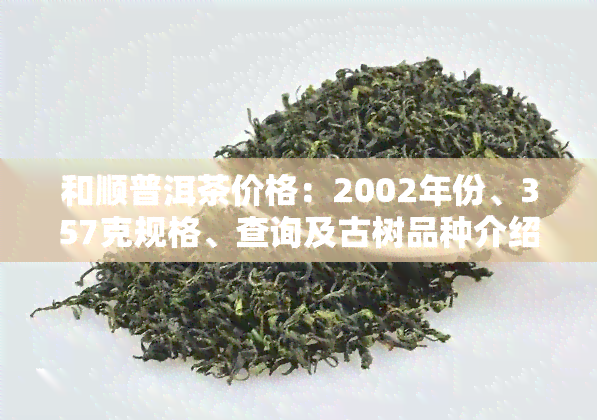 和顺普洱茶价格：2002年份、357克规格、查询及古树品种介绍，顺和农出品