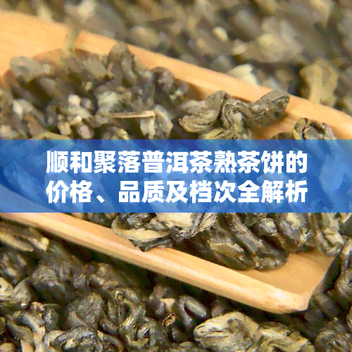 顺和聚落普洱茶熟茶饼的价格、品质及档次全解析