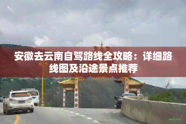 安徽去云南自驾路线全攻略：详细路线图及沿途景点推荐