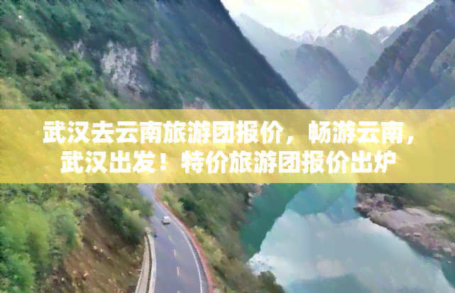 武汉去云南旅游团报价，畅游云南，武汉出发！特价旅游团报价出炉