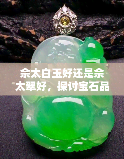 佘太白玉好还是佘太翠好，探讨宝石品质：佘太白玉与佘太翠，哪个更好？