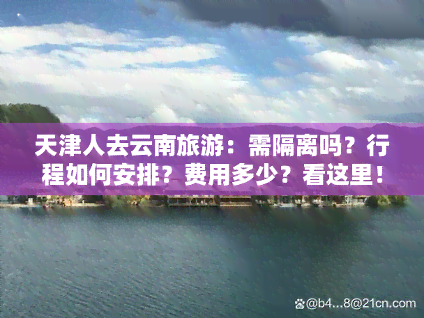 天津人去云南旅游：需隔离吗？行程如何安排？费用多少？看这里！