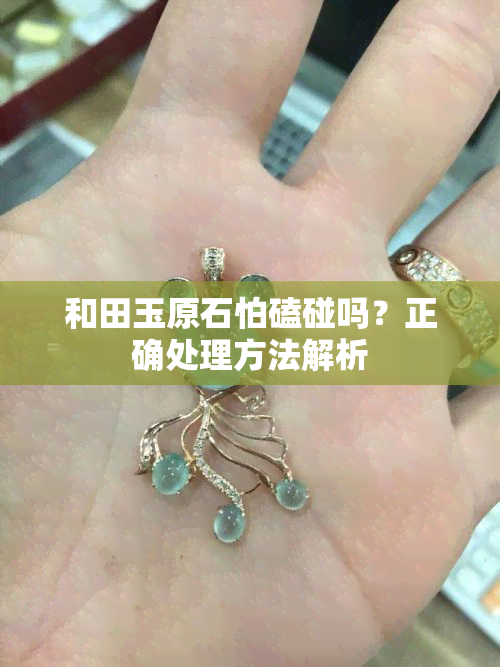 和田玉原石怕磕碰吗？正确处理方法解析