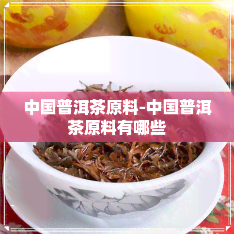 中国普洱茶原料-中国普洱茶原料有哪些