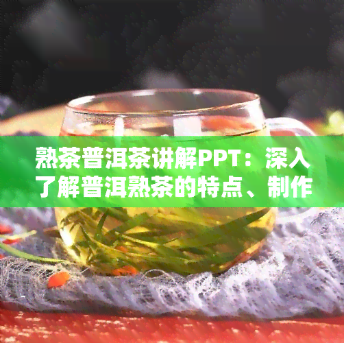 熟茶普洱茶讲解PPT：深入了解普洱熟茶的特点、制作工艺与品鉴方法