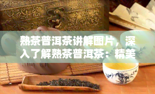 熟茶普洱茶讲解图片，深入了解熟茶普洱茶：精美图片详解