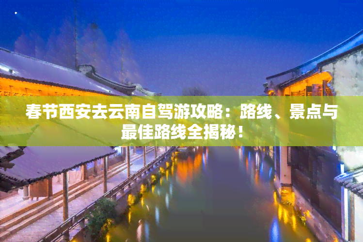 春节西安去云南自驾游攻略：路线、景点与更佳路线全揭秘！