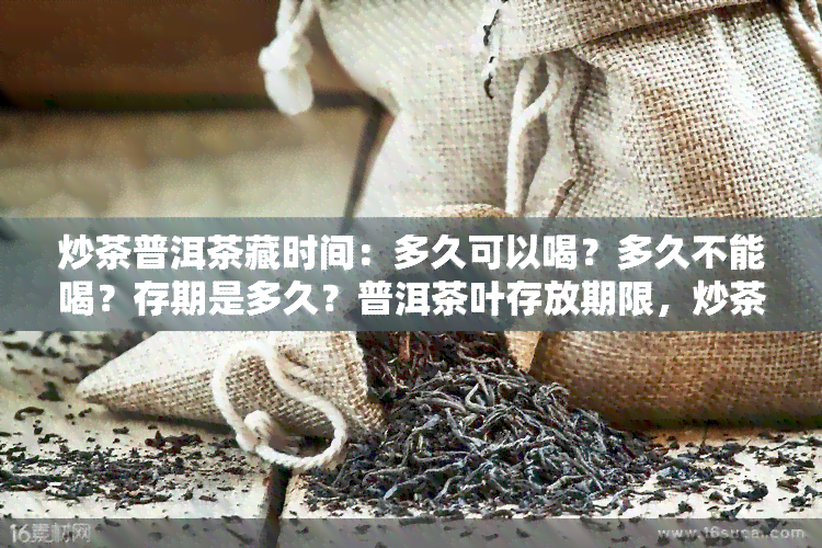 炒茶普洱茶藏时间：多久可以喝？多久不能喝？存期是多久？普洱茶叶存放期限，炒茶度要求，炒制时间长短全解析