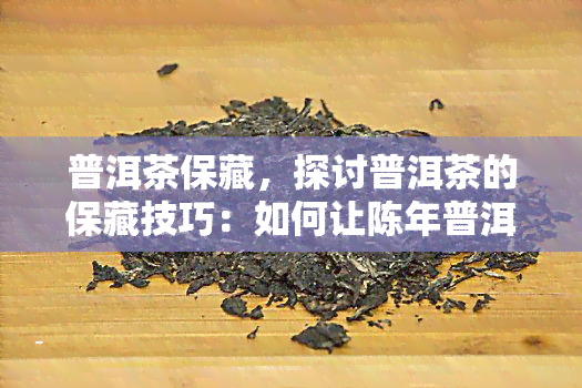 普洱茶保藏，探讨普洱茶的保藏技巧：如何让陈年普洱茶口感更佳？