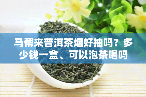 马帮来普洱茶烟好抽吗？多少钱一盒、可以泡茶喝吗、价格多少？包括5602型号和07年普洱茶砖。