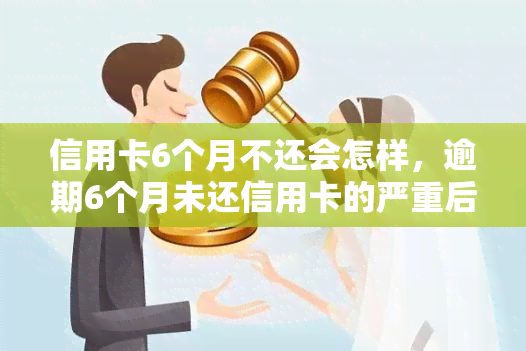 信用卡6个月不还会怎样，逾期6个月未还信用卡的严重后果，你必须知道！