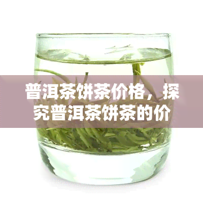 普洱茶饼茶价格，探究普洱茶饼茶的价格：一份全面的市场分析