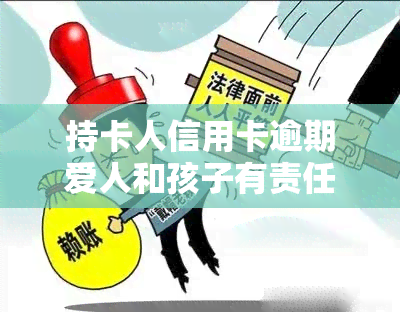 持卡人信用卡逾期爱人和孩子有责任吗，探讨信用卡逾期后，持卡人的爱妻和孩子是否有责任承担？