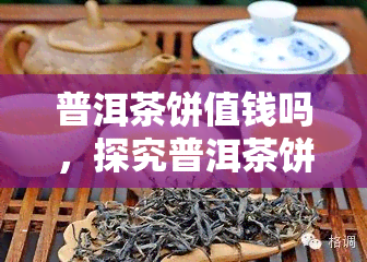 普洱茶饼值钱吗，探究普洱茶饼的价值：为何它们如此受人追捧？