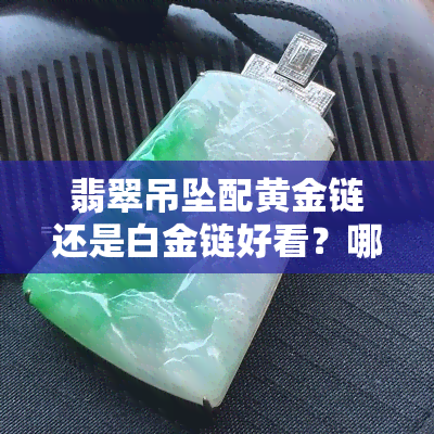 翡翠吊坠配黄金链还是白金链好看？哪种更适合你？