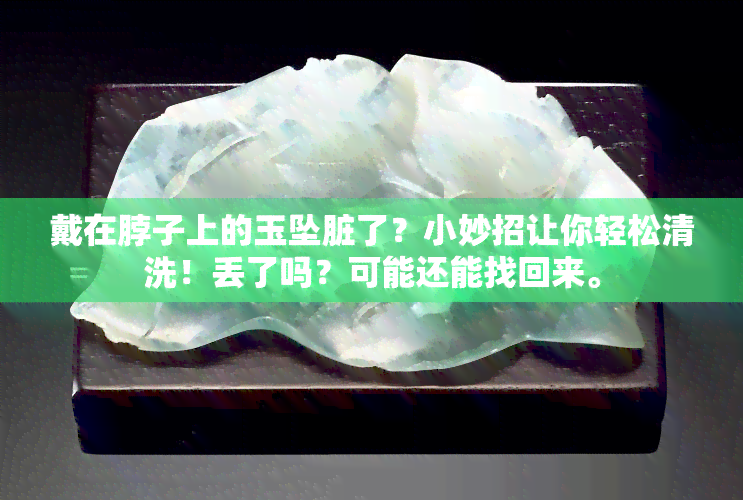 戴在脖子上的玉坠脏了？小妙招让你轻松清洗！丢了吗？可能还能找回来。