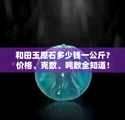 和田玉原石多少钱一公斤？价格、克数、吨数全知道！