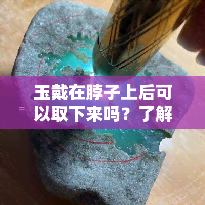 玉戴在脖子上后可以取下来吗？了解其好处与佩戴方法