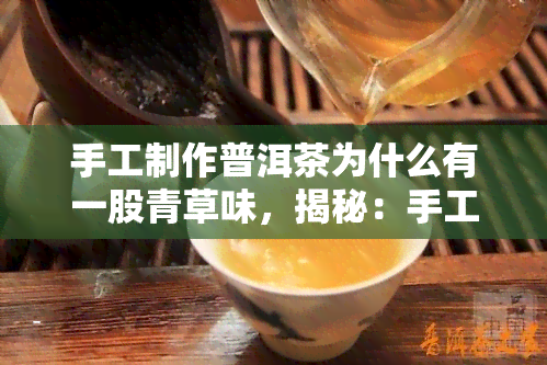 手工制作普洱茶为什么有一股青草味，揭秘：手工制作普洱茶为何带有青草味？